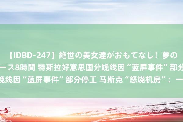 【IDBD-247】絶世の美女達がおもてなし！夢の桃源郷 IP風俗街 VIPコース8時間 特斯拉好意思国分娩线因“蓝屏事件”部分停工 马斯克“怒烧机房”：一齐删除！