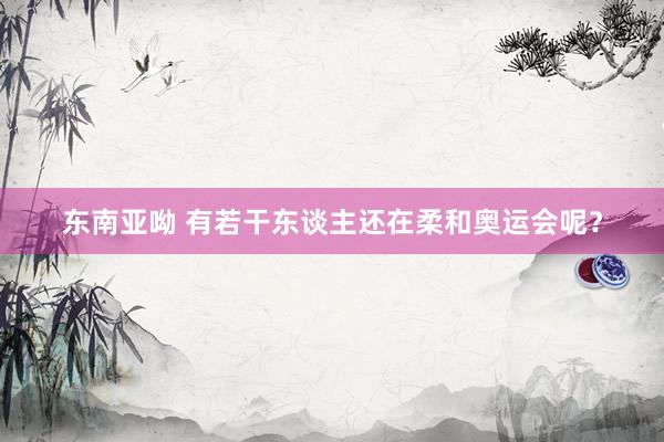 东南亚呦 有若干东谈主还在柔和奥运会呢？