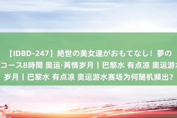 【IDBD-247】絶世の美女達がおもてなし！夢の桃源郷 IP風俗街 VIPコース8時間 奥运·苒情岁月丨巴黎水 有点凉 奥运游水赛场为何随机频出？