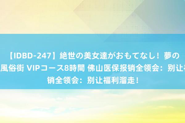 【IDBD-247】絶世の美女達がおもてなし！夢の桃源郷 IP風俗街 VIPコース8時間 佛山医保报销全领会：别让福利溜走！