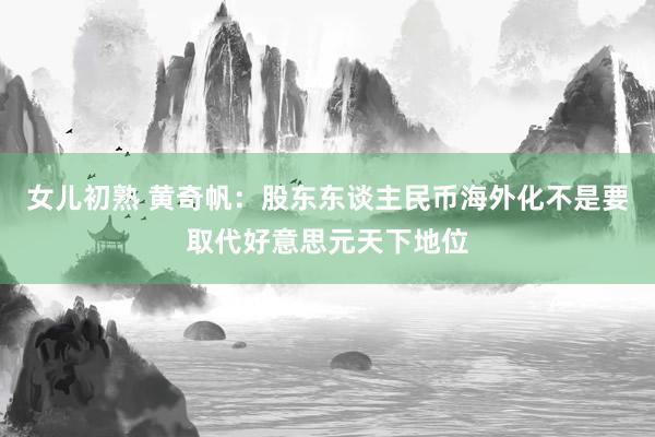 女儿初熟 黄奇帆：股东东谈主民币海外化不是要取代好意思元天下地位