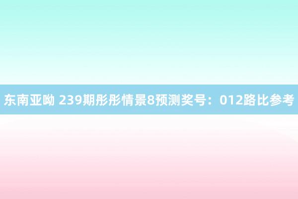 东南亚呦 239期彤彤情景8预测奖号：012路比参考