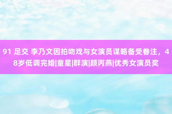 91 足交 李乃文因拍吻戏与女演员谋略备受眷注，<a href=