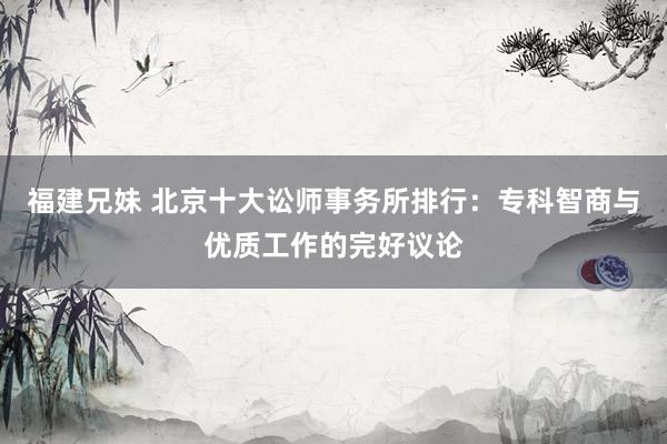 福建兄妹 北京十大讼师事务所排行：专科智商与优质工作的完好议论
