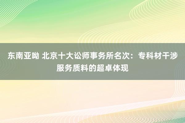 东南亚呦 北京十大讼师事务所名次：专科材干涉服务质料的超卓体现