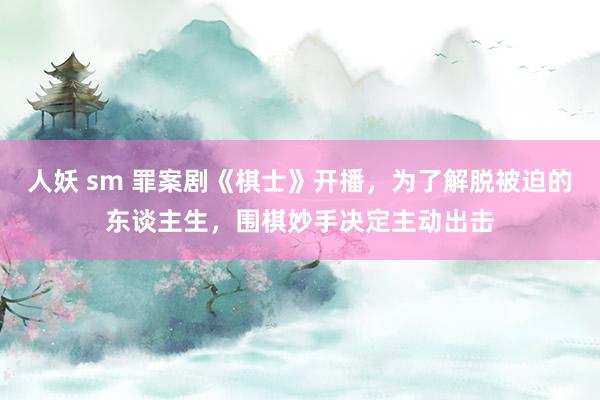 人妖 sm 罪案剧《棋士》开播，为了解脱被迫的东谈主生，围棋妙手决定主动出击