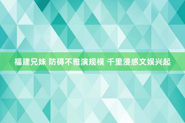 福建兄妹 防碍不雅演规模 千里浸感文娱兴起