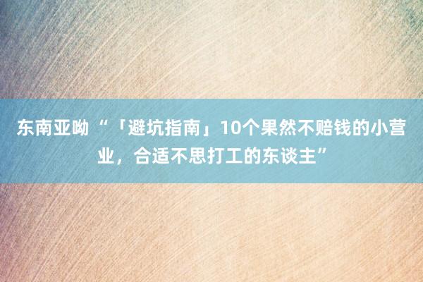 东南亚呦 “「避坑指南」10个果然不赔钱的小营业，合适不思打工的东谈主”