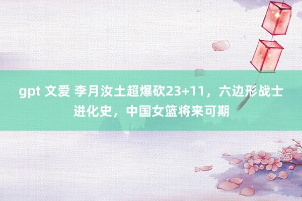 gpt 文爱 李月汝土超爆砍23+11，六边形战士进化史，中国女篮将来可期