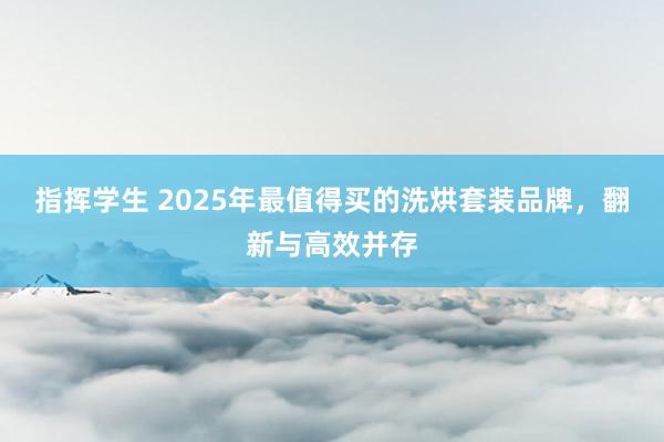 指挥学生 2025年最值得买的洗烘套装品牌，翻新与高效并存