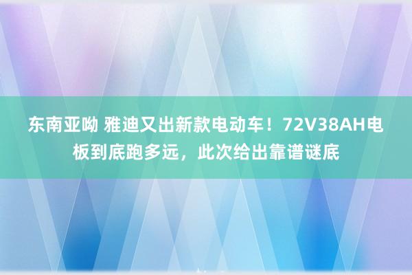 东南亚呦 雅迪又出新款电动车！72V38AH电板到底跑多远，此次给出靠谱谜底