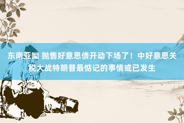 东南亚呦 抛售好意思债开动下场了！中好意思关税大战特朗普最惦记的事情或已发生