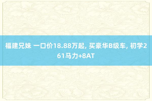 福建兄妹 一口价18.88万起， 买豪华B级车， 初学261马力+8AT