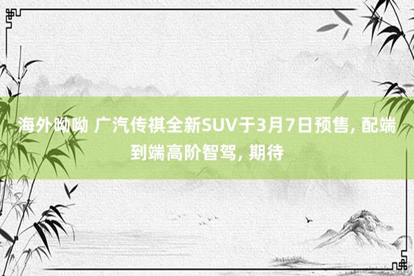 海外呦呦 广汽传祺全新SUV于3月7日预售， 配端到端高阶智驾， 期待