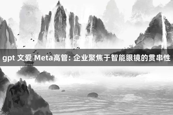 gpt 文爱 Meta高管: 企业聚焦于智能眼镜的贯串性