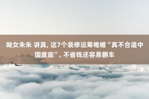 呦女朱朱 讲真， 这7个装修运筹帷幄“真不合适中国度庭”， 不省钱还容易翻车