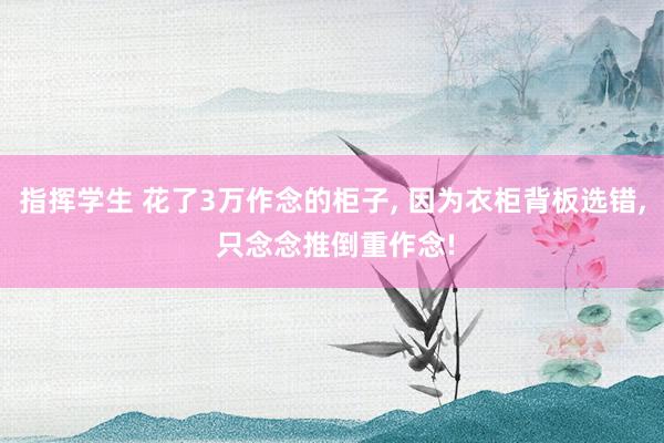 指挥学生 花了3万作念的柜子， 因为衣柜背板选错， 只念念推倒重作念!