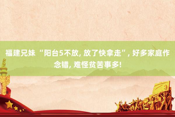 福建兄妹 “阳台5不放， 放了快拿走”， 好多家庭作念错， 难怪贫苦事多!
