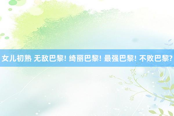 女儿初熟 无敌巴黎! 绮丽巴黎! 最强巴黎! 不败巴黎?
