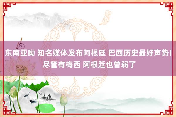 东南亚呦 知名媒体发布阿根廷 巴西历史最好声势! 尽管有梅西 阿根廷也曾弱了