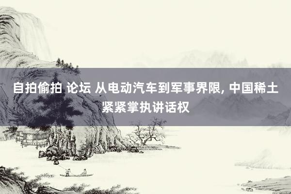 自拍偷拍 论坛 从电动汽车到军事界限， 中国稀土紧紧掌执讲话权