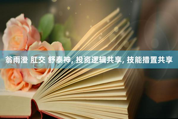 翁雨澄 肛交 舒泰神， 投资逻辑共享， 技能措置共享