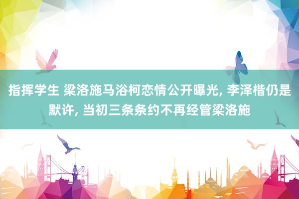 指挥学生 梁洛施马浴柯恋情公开曝光， 李泽楷仍是默许， 当初三条条约不再经管梁洛施