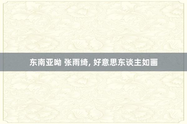 东南亚呦 张雨绮， 好意思东谈主如画