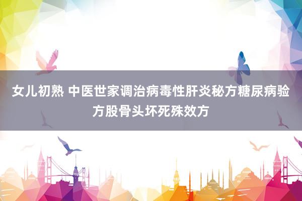 女儿初熟 中医世家调治病毒性肝炎秘方糖尿病验方股骨头坏死殊效方