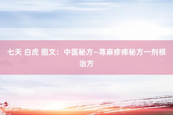 七天 白虎 图文：中医秘方—荨麻疹痒秘方一剂根治方