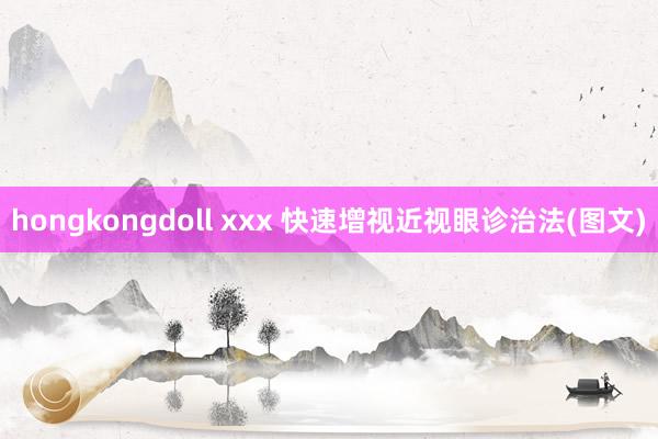 hongkongdoll xxx 快速增视近视眼诊治法(图文)