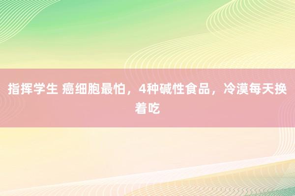 指挥学生 癌细胞最怕,4种碱性食品,冷漠每天换着吃