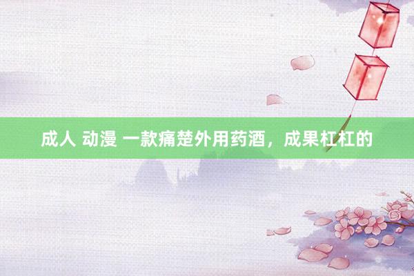 成人 动漫 一款痛楚外用药酒，成果杠杠的