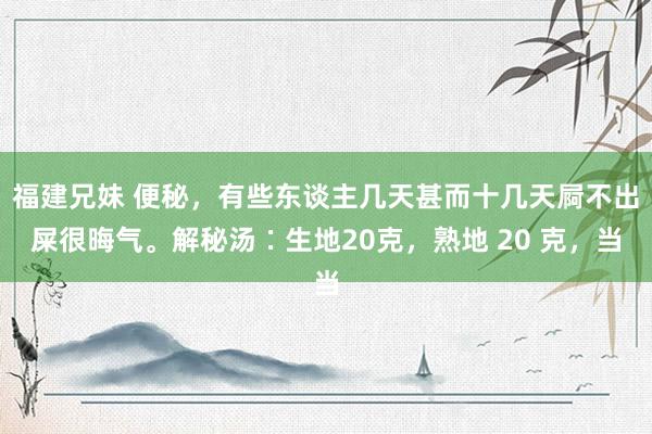 福建兄妹 便秘，有些东谈主几天甚而十几天屙不出屎很晦气。解秘汤∶生地20克，熟地 20 克，当