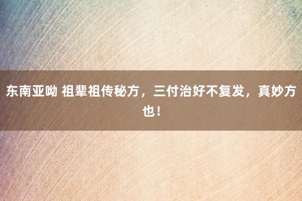东南亚呦 祖辈祖传秘方，三付治好不复发，真妙方也！