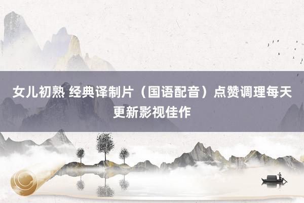 女儿初熟 经典译制片（国语配音）点赞调理每天更新影视佳作