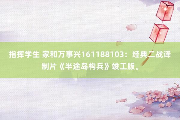 指挥学生 家和万事兴161188103：经典二战译制片《半途岛构兵》竣工版。