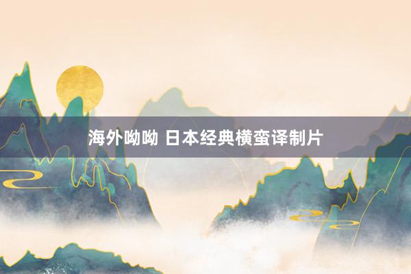 海外呦呦 日本经典横蛮译制片