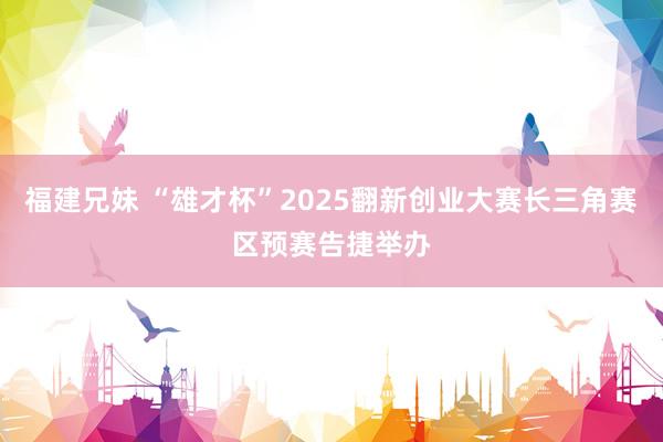 福建兄妹 “雄才杯”2025翻新创业大赛长三角赛区预赛告捷举办